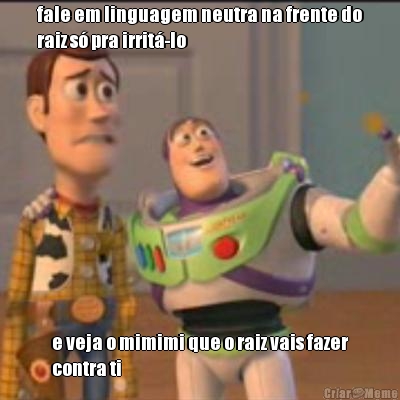 fale em linguagem neutra na frente do
raiz s� pra irrit�-lo e veja o mimimi que o raiz vais fazer
contra ti