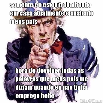 somente eu estou trabalhando
em casa atualmente e sustento
meus pais hora de devolver todas as
palavras que meus pais me
diziam quando eu n�o tinha
emprego hehe