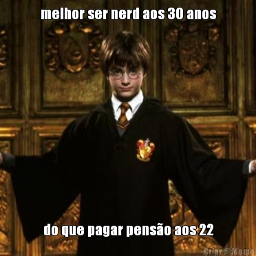 melhor ser nerd aos 30 anos do que pagar pens�o aos 22