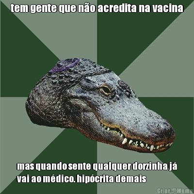 tem gente que n�o acredita na vacina mas quando sente qualquer dorzinha j�
vai ao m�dico. hip�crita demais