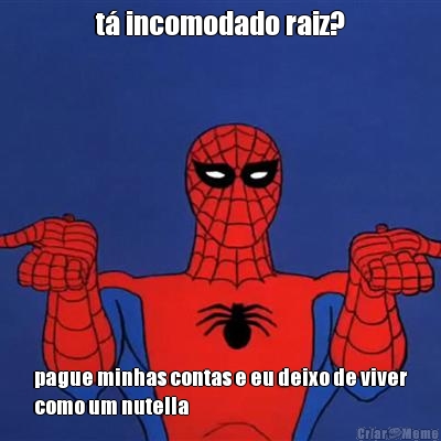 t� incomodado raiz? pague minhas contas e eu deixo de viver
como um nutella