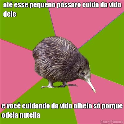 at� esse pequeno p�ssaro cuida da vida
dele e voc� cuidando da vida alheia s� porque
odeia nutella