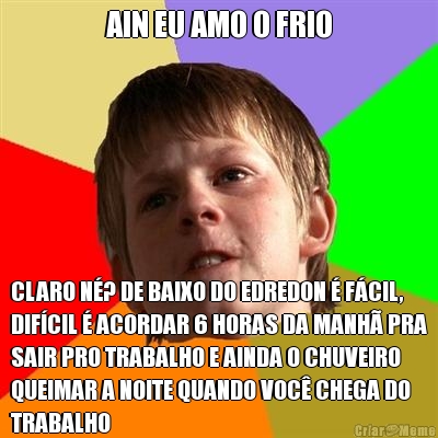AIN EU AMO O FRIO CLARO N�? DE BAIXO DO EDREDON � F�CIL,
DIF�CIL � ACORDAR 6 HORAS DA MANH� PRA
SAIR PRO TRABALHO E AINDA O CHUVEIRO
QUEIMAR A NOITE QUANDO VOC� CHEGA DO
TRABALHO