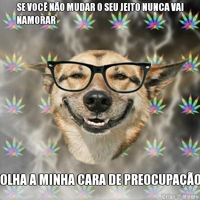 SE VOC� N�O MUDAR O SEU JEITO NUNCA VAI
NAMORAR OLHA A MINHA CARA DE PREOCUPA��O