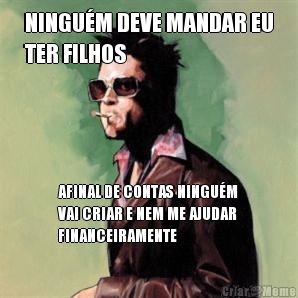 NINGU�M DEVE MANDAR EU
TER FILHOS AFINAL DE CONTAS NINGU�M
VAI CRIAR E NEM ME AJUDAR
FINANCEIRAMENTE