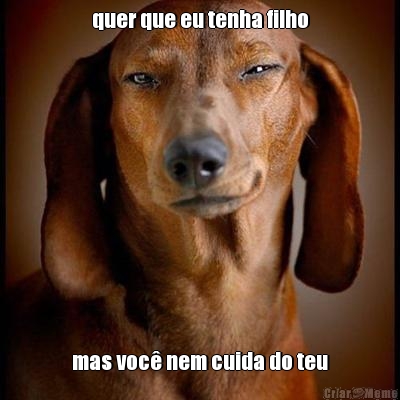 quer que eu tenha filho mas voc� nem cuida do teu