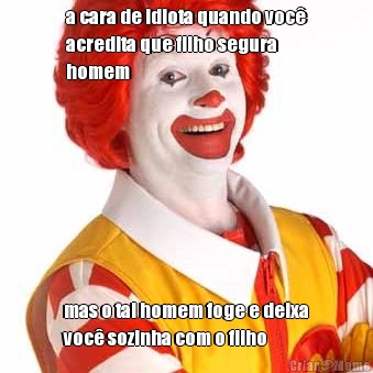a cara de idiota quando voc�
acredita que filho segura
homem mas o tal homem foge e deixa
voc� sozinha com o filho