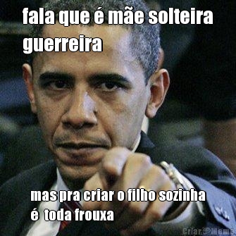 fala que � m�e solteira
guerreira mas pra criar o filho sozinha
�  toda frouxa