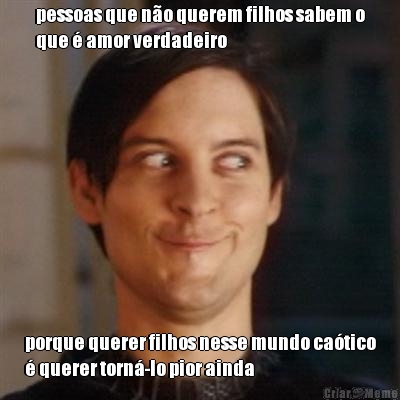 pessoas que n�o querem filhos sabem o
que � amor verdadeiro porque querer filhos nesse mundo ca�tico
� querer torn�-lo pior ainda