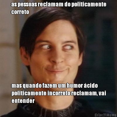 as pessoas reclamam do politicamente
correto mas quando fazem um humor �cido
politicamente incorreto reclamam, vai
entender