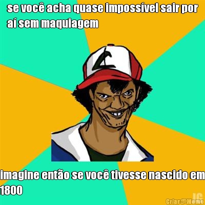 se voc� acha quase imposs�vel sair por
a� sem maquiagem imagine ent�o se voc� tivesse nascido em
1800