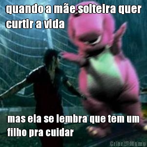 quando a m�e solteira quer
curtir a vida mas ela se lembra que tem um
filho pra cuidar