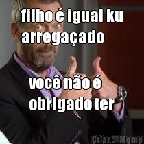 filho � igual ku
arrega�ado voc� n�o � 
obrigado ter