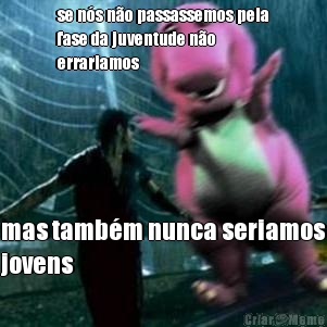 se n�s n�o passassemos pela
fase da juventude n�o
errariamos mas tamb�m nunca seriamos
jovens