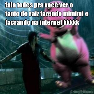 fala todes pra voc� ver o
tanto de raiz fazendo mimimi e
lacrando na internet kkkkk 