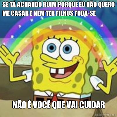 SE T� ACHANDO RUIM PORQUE EU N�O QUERO
ME CASAR E NEM TER FILHOS FODA-SE N�O � VOC� QUE VAI CUIDAR