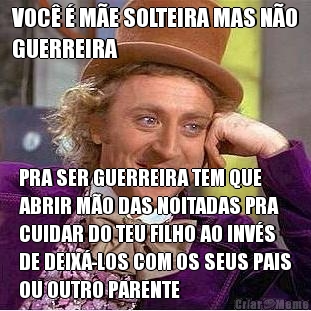 VOC� � M�E SOLTEIRA MAS N�O
GUERREIRA PRA SER GUERREIRA TEM QUE
ABRIR M�O DAS NOITADAS PRA
CUIDAR DO TEU FILHO AO INV�S
DE DEIX�-LOS COM OS SEUS PAIS
OU OUTRO PARENTE