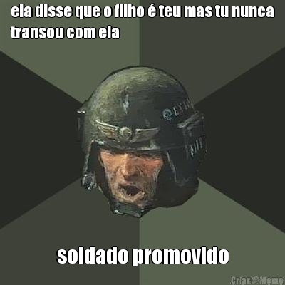 ela disse que o filho � teu mas tu nunca
transou com ela soldado promovido