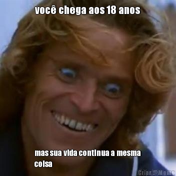 voc� chega aos 18 anos mas sua vida continua a mesma
coisa