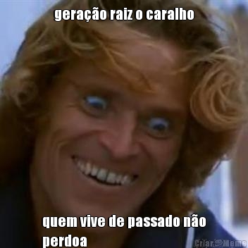 gera��o raiz o caralho quem vive de passado n�o
perdoa