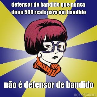 defensor de bandido que nunca
doou 500 reais para um bandido n�o � defensor de bandido