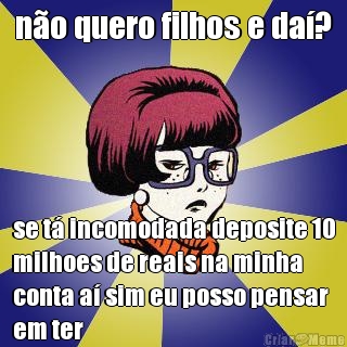 n�o quero filhos e da�? se t� incomodada deposite 10
milhoes de reais na minha
conta a� sim eu posso pensar
em ter
