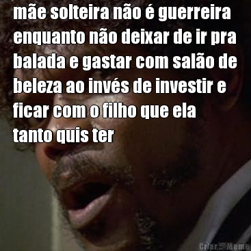 m�e solteira n�o � guerreira
enquanto n�o deixar de ir pra
balada e gastar com sal�o de
beleza ao inv�s de investir e
ficar com o filho que ela
tanto quis ter 
