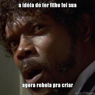 a id�ia de ter filho foi sua agora rebola pra criar