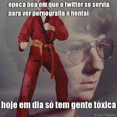 �poca boa em que o twitter s� servia
para ver pornografia e hentai hoje em dia s� tem gente t�xica