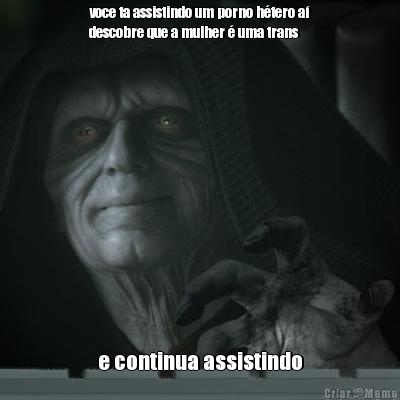 voce ta assistindo um porno h�tero a�
descobre que a mulher � uma trans e continua assistindo