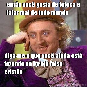 ent�o voc� gosta de fofoca e
falar mal de todo mundo diga-me o que voc� ainda est�
fazendo na igreja falso
crist�o