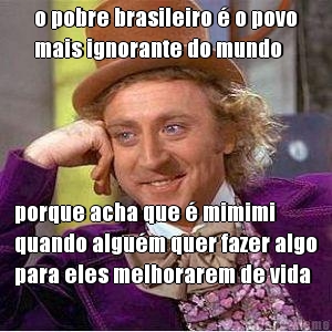 o pobre brasileiro � o povo
mais ignorante do mundo porque acha que � mimimi
quando algu�m quer fazer algo
para eles melhorarem de vida
