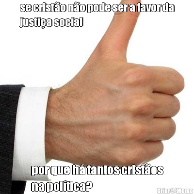 se crist�o n�o pode ser a favor da
justi�a social por que h� tantos crist�os
na pol�tica?