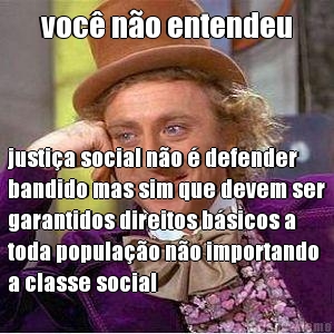 voc� n�o entendeu justi�a social n�o � defender
bandido mas sim que devem ser
garantidos direitos b�sicos a
toda popula��o n�o importando
a classe social
