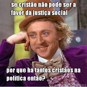 se crist�o n�o pode ser a
favor da justi�a social por que h� tantos crist�os na
pol�tica ent�o?