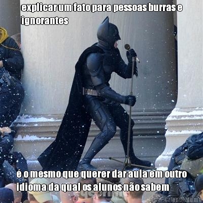 explicar um fato para pessoas burras e
ignorantes � o mesmo que querer dar aula em outro
idioma da qual os alunos n�o sabem