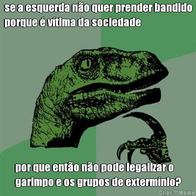 se a esquerda n�o quer prender bandido
porque � v�tima da sociedade por que ent�o n�o pode legalizar o
garimpo e os grupos de exterm�nio?