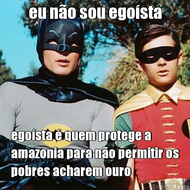 eu n�o sou ego�sta ego�sta � quem protege a
amazonia para n�o permitir os
pobres acharem ouro