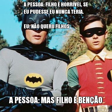 A PESSOA: FILHO � HORR�VEL, SE
EU PUDESSE EU NUNCA TERIA. 

EU: N�O QUERO FILHOS A PESSOA: MAS FILHO � BEN��O