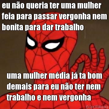 eu n�o queria ter uma mulher
feia para passar vergonha nem
bonita para dar trabalho uma mulher m�dia j� ta bom
demais para eu n�o ter nem
trabalho e nem vergonha