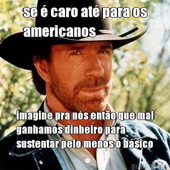 se � caro at� para os
americanos imagine pra n�s ent�o que mal
ganhamos dinheiro para
sustentar pelo menos o b�sico