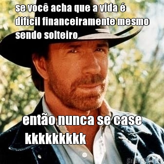 se voc� acha que a vida �
dif�cil financeiramente mesmo
sendo solteiro ent�o nunca se case
 kkkkkkkkk
