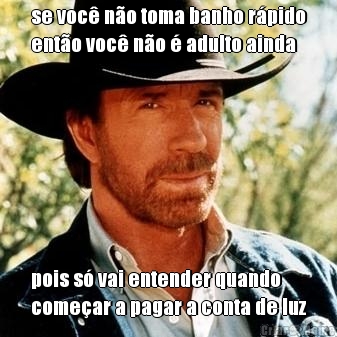 se voc� n�o toma banho r�pido
ent�o voc� n�o � adulto ainda pois s� vai entender quando
come�ar a pagar a conta de luz