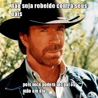 n�o seja rebelde contra seus
pais pois voc� poder� ser pai ou
m�e um dia