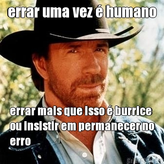 errar uma vez � humano errar mais que isso � burrice
ou insistir em permanecer no
erro