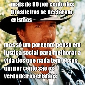 mais de 90 por cento dos
brasileiros se declaram
crist�os mas s� um porcento pensa em
justi�a social para melhorar a
vida dos que nada tem, esses
um por cento s�o os
verdadeiros crist�os