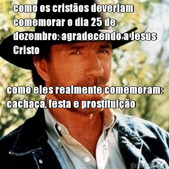 como os crist�os deveriam
comemorar o dia 25 de
dezembro: agradecendo a Jesus
Cristo como eles realmente comemoram:
cacha�a, festa e prostitui��o