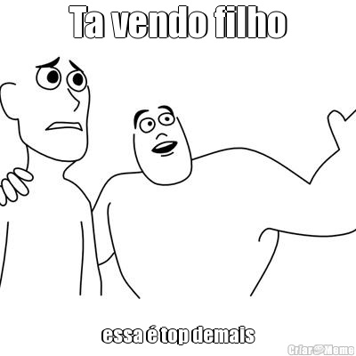 Ta vendo filho essa � top demais