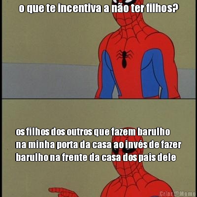 o que te incentiva a n�o ter filhos? os filhos dos outros que fazem barulho
na minha porta da casa ao inv�s de fazer
barulho na frente da casa dos pais dele