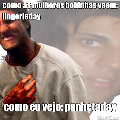 como as mulheres bobinhas veem:
lingerieday como eu vejo: punhetaday